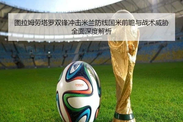 图拉姆劳塔罗双锋冲击米兰防线国米前瞻与战术威胁全面深度解析